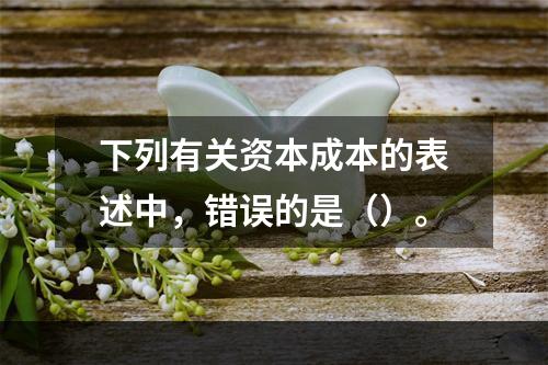 下列有关资本成本的表述中，错误的是（）。