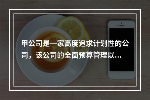 甲公司是一家高度追求计划性的公司，该公司的全面预算管理以业务