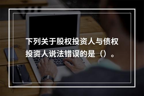 下列关于股权投资人与债权投资人说法错误的是（）。