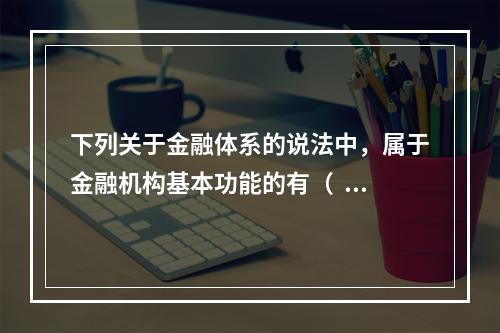 下列关于金融体系的说法中，属于金融机构基本功能的有（   ）