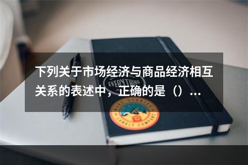 下列关于市场经济与商品经济相互关系的表述中，正确的是（）。