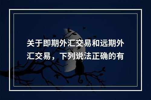 关于即期外汇交易和远期外汇交易，下列说法正确的有