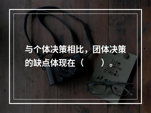 与个体决策相比，团体决策的缺点体现在（　　）。