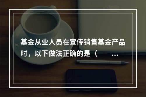 基金从业人员在宣传销售基金产品时，以下做法正确的是（　　）。