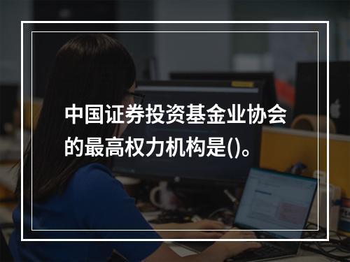 中国证券投资基金业协会的最高权力机构是()。