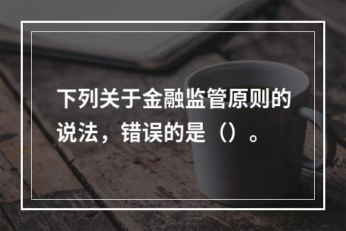 下列关于金融监管原则的说法，错误的是（）。