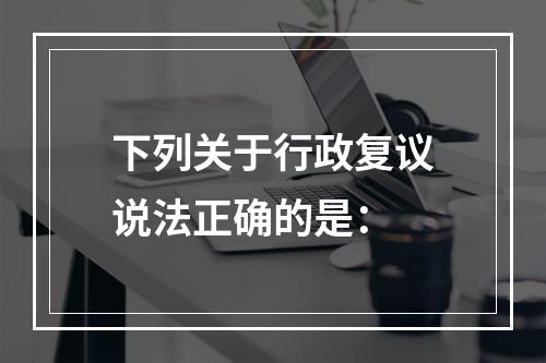 下列关于行政复议说法正确的是：