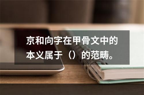 京和向字在甲骨文中的本义属于（）的范畴。