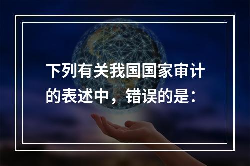 下列有关我国国家审计的表述中，错误的是：