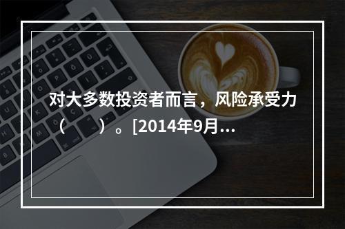 对大多数投资者而言，风险承受力（　　）。[2014年9月证券