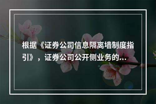 根据《证券公司信息隔离墙制度指引》，证券公司公开侧业务的工作