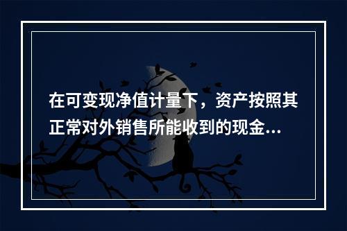 在可变现净值计量下，资产按照其正常对外销售所能收到的现金或者