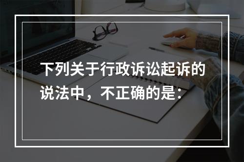 下列关于行政诉讼起诉的说法中，不正确的是：