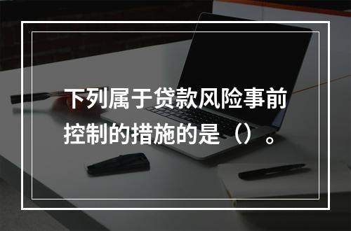 下列属于贷款风险事前控制的措施的是（）。