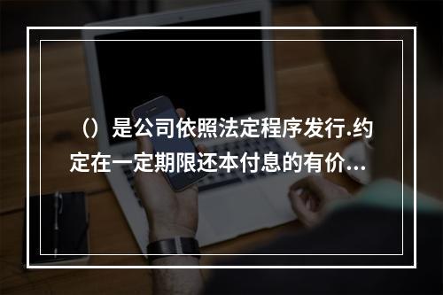 （）是公司依照法定程序发行.约定在一定期限还本付息的有价证券