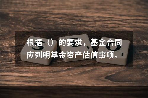 根据（）的要求，基金合同应列明基金资产估值事项。