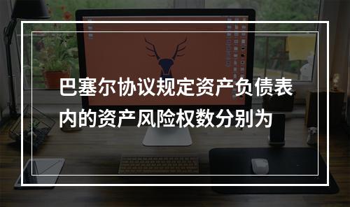 巴塞尔协议规定资产负债表内的资产风险权数分别为