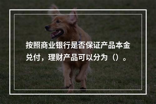 按照商业银行是否保证产品本金兑付，理财产品可以分为（）。