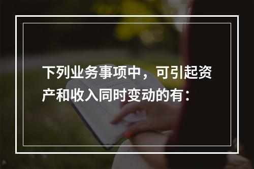 下列业务事项中，可引起资产和收入同时变动的有：