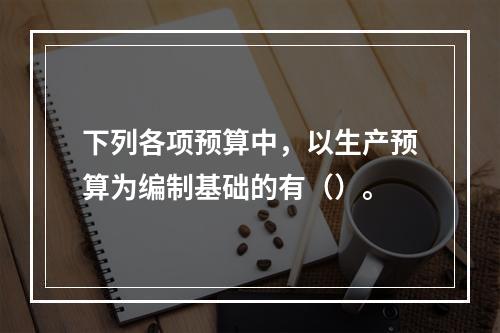 下列各项预算中，以生产预算为编制基础的有（）。