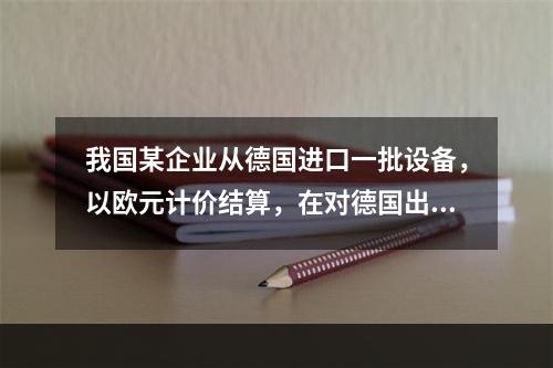 我国某企业从德国进口一批设备，以欧元计价结算，在对德国出口商