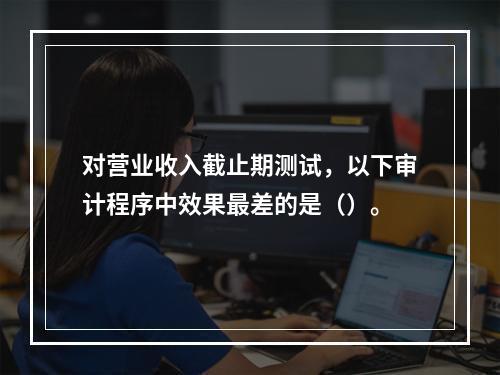 对营业收入截止期测试，以下审计程序中效果最差的是（）。