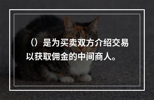 （）是为买卖双方介绍交易以获取佣金的中间商人。