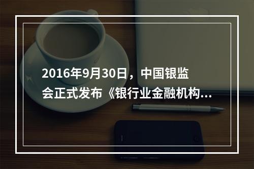 2016年9月30日，中国银监会正式发布《银行业金融机构全面