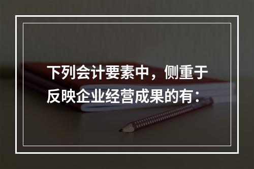 下列会计要素中，侧重于反映企业经营成果的有：