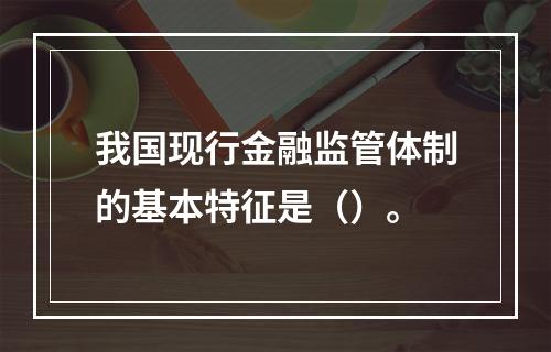 我国现行金融监管体制的基本特征是（）。