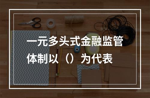 一元多头式金融监管体制以（）为代表