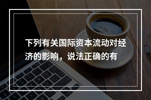 下列有关国际资本流动对经济的影响，说法正确的有