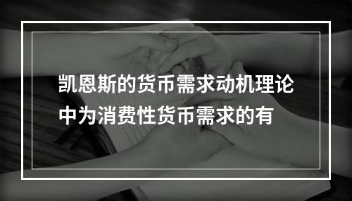 凯恩斯的货币需求动机理论中为消费性货币需求的有