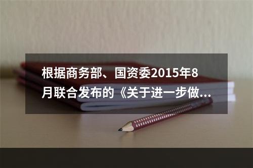 根据商务部、国资委2015年8月联合发布的《关于进一步做好行