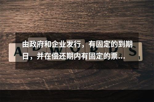 由政府和企业发行，有固定的到期日，并在偿还期内有固定的票面利