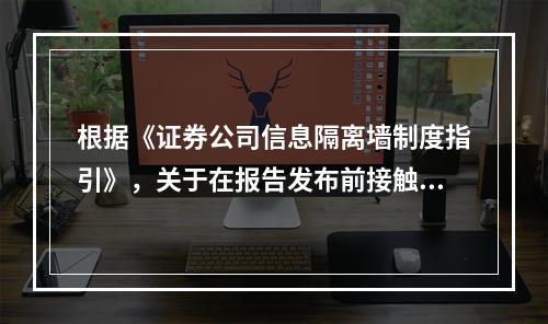 根据《证券公司信息隔离墙制度指引》，关于在报告发布前接触报告