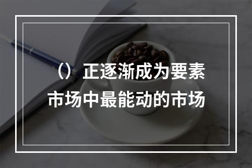 （）正逐渐成为要素市场中最能动的市场