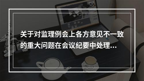 关于对监理例会上各方意见不一致的重大问题在会议纪要中处理方