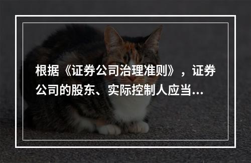 根据《证券公司治理准则》，证券公司的股东、实际控制人应当在5