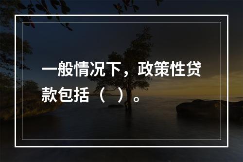 一般情况下，政策性贷款包括（   ）。