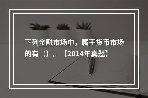 下列金融市场中，属于货币市场的有（）。【2014年真题】