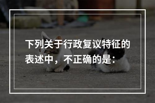 下列关于行政复议特征的表述中，不正确的是：