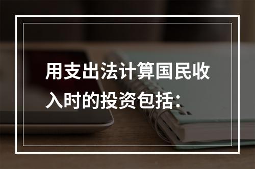 用支出法计算国民收入时的投资包括：