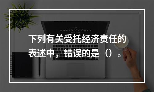 下列有关受托经济责任的表述中，错误的是（）。