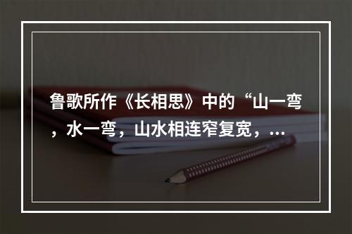 鲁歌所作《长相思》中的“山一弯，水一弯，山水相连窄复宽，诗情