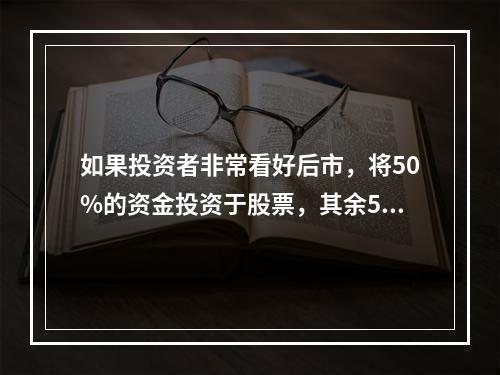 如果投资者非常看好后市，将50%的资金投资于股票，其余50%