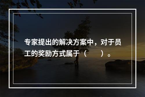 专家提出的解决方案中，对于员工的奖励方式属于（　　）。