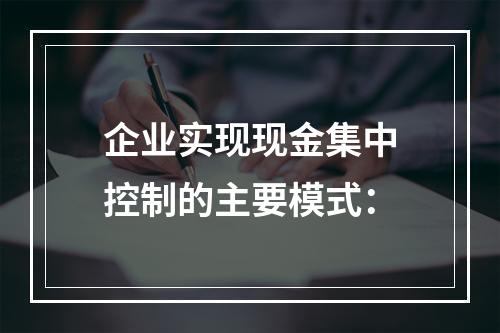 企业实现现金集中控制的主要模式：