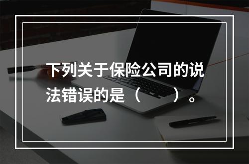 下列关于保险公司的说法错误的是（  ）。