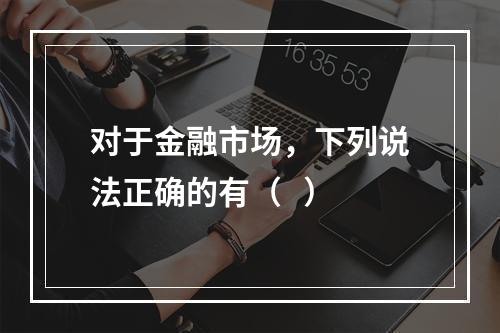 对于金融市场，下列说法正确的有（   ）